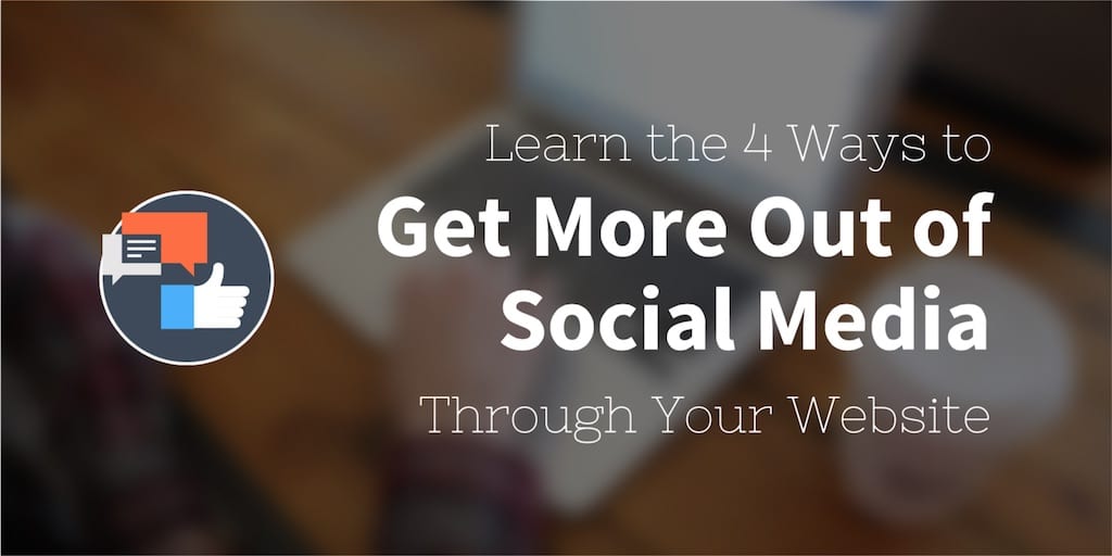 4 Ways to Get More Out of Social Media Through Your Website